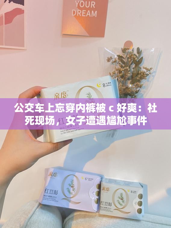 公交车上忘穿内裤被 c 好爽：社死现场，女子遭遇尴尬事件