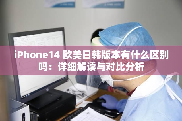 iPhone14 欧美日韩版本有什么区别吗：详细解读与对比分析