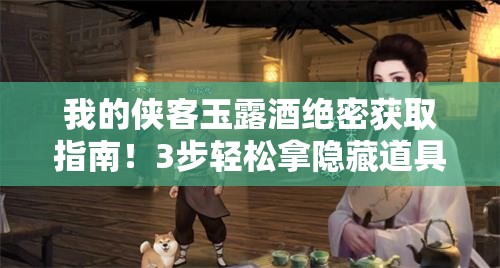 我的侠客玉露酒绝密获取指南！3步轻松拿隐藏道具秒变大佬